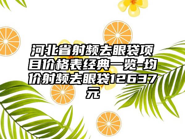 河北省射频去眼袋项目价格表经典一览-均价射频去眼袋12637元