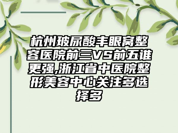 杭州玻尿酸丰眼窝整容医院前三VS前五谁更强,浙江省中医院整形美容中心关注多选择多