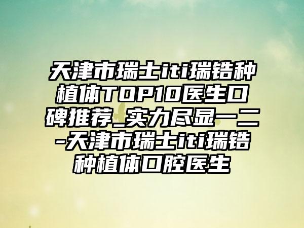 天津市瑞士iti瑞锆种植体TOP10医生口碑推荐_实力尽显一二-天津市瑞士iti瑞锆种植体口腔医生