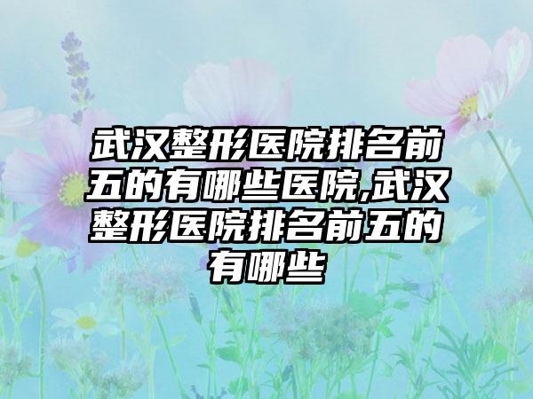 武汉整形医院排名前五的有哪些医院,武汉整形医院排名前五的有哪些