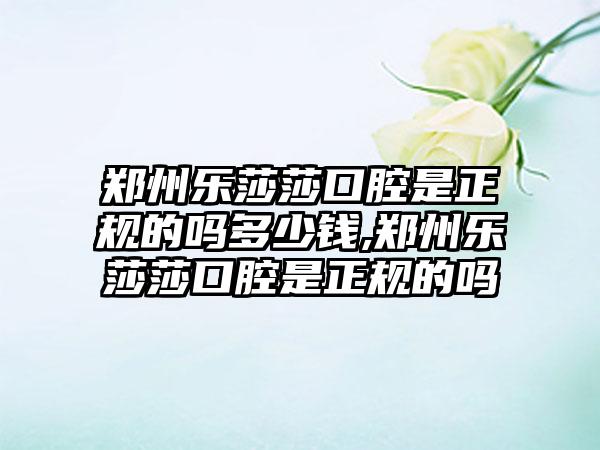 郑州乐莎莎口腔是正规的吗多少钱,郑州乐莎莎口腔是正规的吗