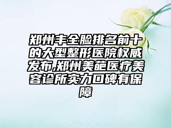 郑州丰全脸排名前十的大型整形医院权威发布,郑州美葩医疗美容诊所实力口碑有保护