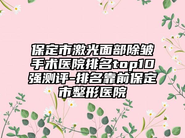 保定市激光面部除皱手术医院排名top10强测评-排名靠前保定市整形医院