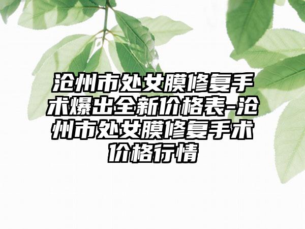 沧州市处女膜修复手术爆出全新价格表-沧州市处女膜修复手术价格行情