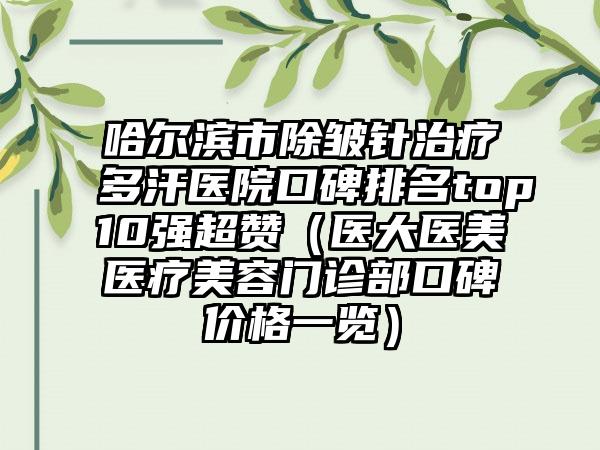 哈尔滨市除皱针治疗多汗医院口碑排名top10强超赞（医大医美医疗美容门诊部口碑价格一览）