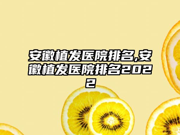 安徽植发医院排名,安徽植发医院排名2022