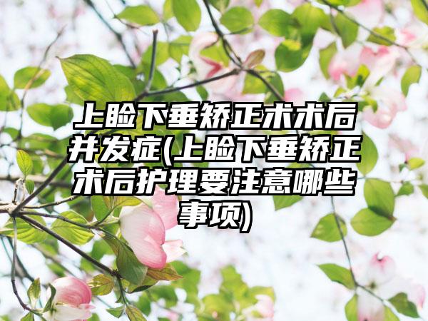 上睑下垂矫正术术后并发症(上睑下垂矫正术后护理要注意哪些事项)