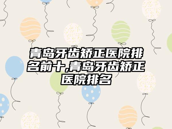 青岛牙齿矫正医院排名前十,青岛牙齿矫正医院排名