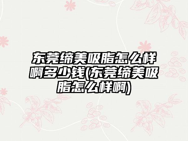 东莞缔美吸脂怎么样啊多少钱(东莞缔美吸脂怎么样啊)