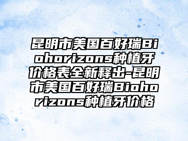 昆明市美国百好瑞Biohorizons种植牙价格表全新释出-昆明市美国百好瑞Biohorizons种植牙价格