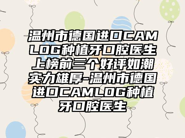 温州市德国进口CAMLOG种植牙口腔医生上榜前三个好评如潮实力雄厚-温州市德国进口CAMLOG种植牙口腔医生