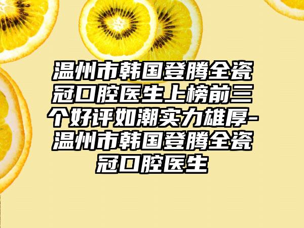 温州市韩国登腾全瓷冠口腔医生上榜前三个好评如潮实力雄厚-温州市韩国登腾全瓷冠口腔医生