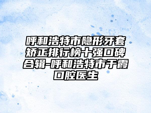 呼和浩特市隐形牙套矫正排行榜十强口碑合辑-呼和浩特市于霞口腔医生