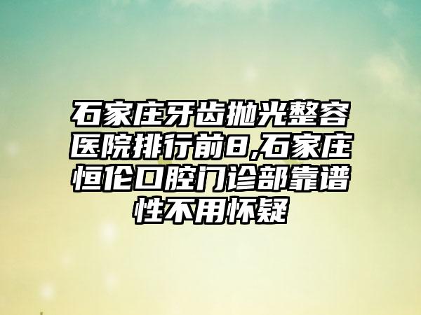 石家庄牙齿抛光整容医院排行前8,石家庄恒伦口腔门诊部靠谱性不用怀疑