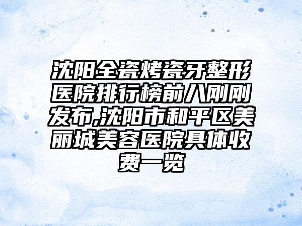 沈阳全瓷烤瓷牙整形医院排行榜前八刚刚发布,沈阳市和平区美丽城美容医院具体收费一览