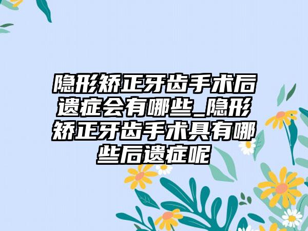 隐形矫正牙齿手术后遗症会有哪些_隐形矫正牙齿手术具有哪些后遗症呢