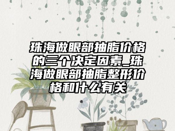 珠海做眼部抽脂价格的三个决定因素_珠海做眼部抽脂整形价格和什么有关