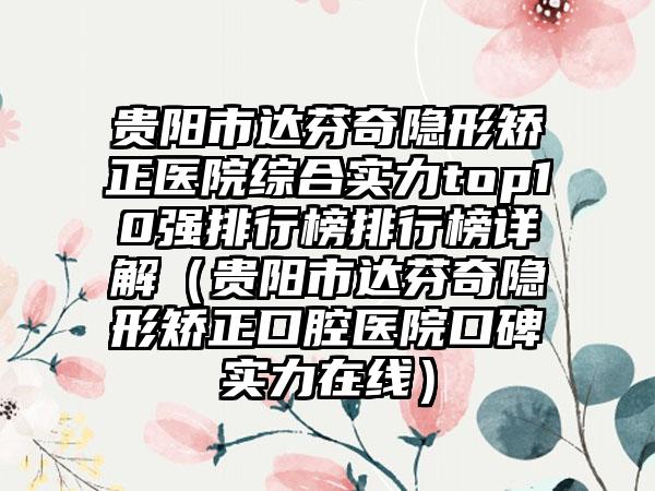 贵阳市达芬奇隐形矫正医院综合实力top10强排行榜排行榜详解（贵阳市达芬奇隐形矫正口腔医院口碑实力在线）