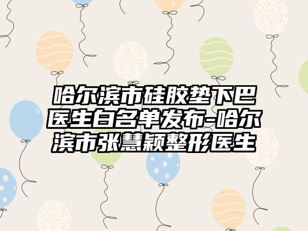 哈尔滨市硅胶垫下巴医生白名单发布-哈尔滨市张慧颖整形医生