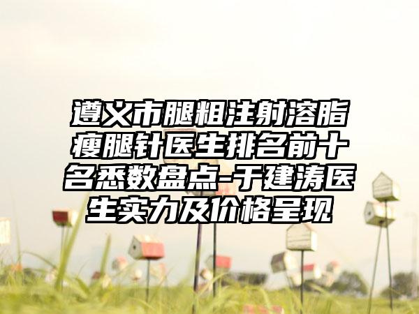 遵义市腿粗注射溶脂瘦腿针医生排名前十名悉数盘点-于建涛医生实力及价格呈现