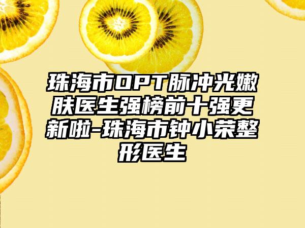 珠海市OPT脉冲光嫩肤医生强榜前十强更新啦-珠海市钟小荣整形医生