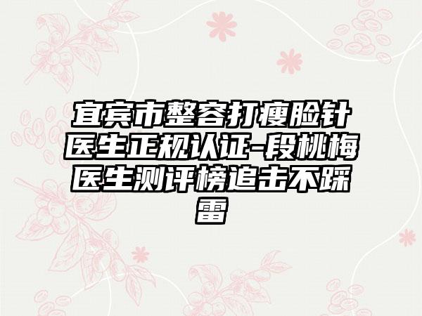 宜宾市整容打瘦脸针医生正规认证-段桃梅医生测评榜追击不踩雷