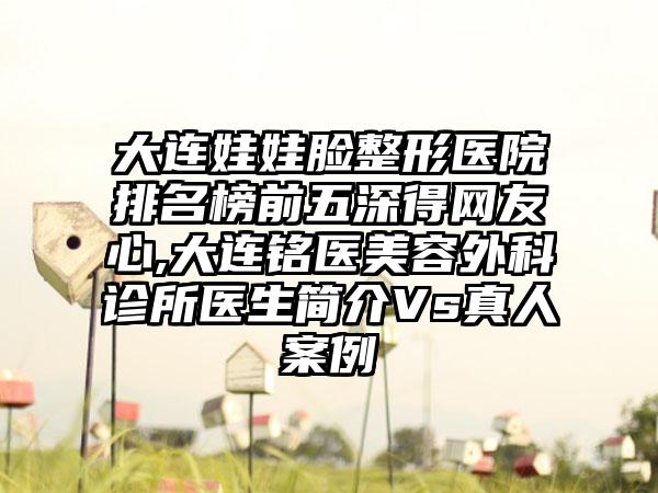 大连娃娃脸整形医院排名榜前五深得网友心,大连铭医美容外科诊所医生简介Vs真人实例