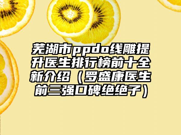 芜湖市ppdo线雕提升医生排行榜前十全新介绍（罗盛康医生前三强口碑绝绝子）