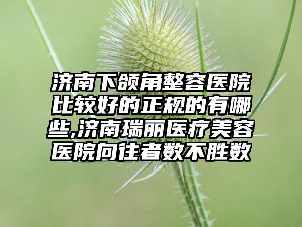 济南下颌角整容医院比较好的正规的有哪些,济南瑞丽医疗美容医院向往者数不胜数