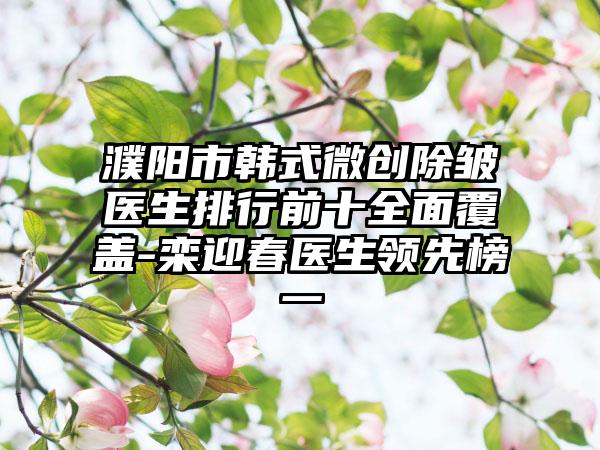 濮阳市韩式微创除皱医生排行前十多面覆盖-栾迎春医生领跑榜一