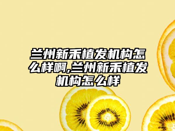 兰州新禾植发机构怎么样啊,兰州新禾植发机构怎么样