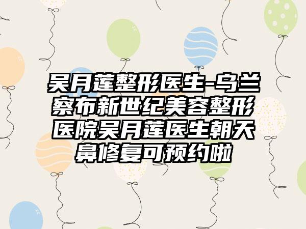 吴月莲整形医生-乌兰察布新世纪美容整形医院吴月莲医生朝天鼻修复可预约啦