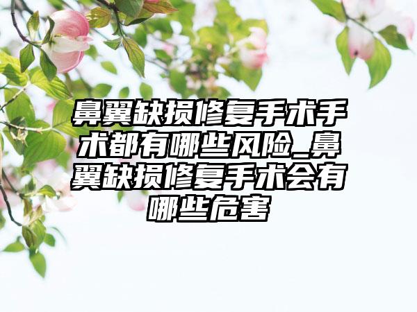 鼻翼缺损修复手术手术都有哪些风险_鼻翼缺损修复手术会有哪些危害