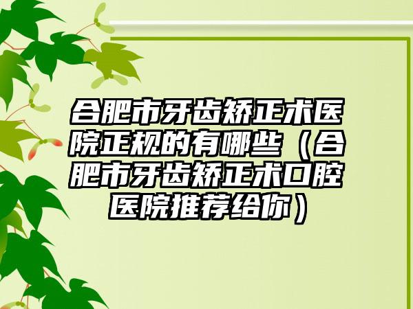 合肥市牙齿矫正术医院正规的有哪些（合肥市牙齿矫正术口腔医院推荐给你）