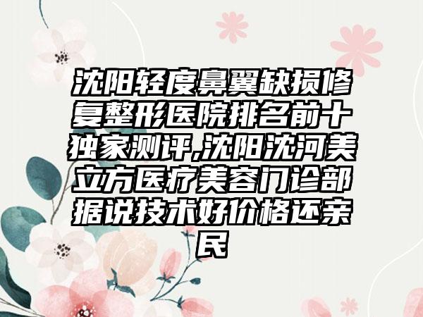 沈阳轻度鼻翼缺损修复整形医院排名前十特殊测评,沈阳沈河美立方医疗美容门诊部据说技术好价格还亲民