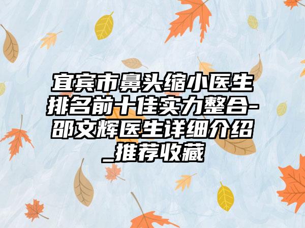 宜宾市鼻头缩小医生排名前十佳实力整合-邵文辉医生详细介绍_推荐收藏