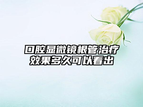 口腔显微镜根管治疗成果多久可以看出