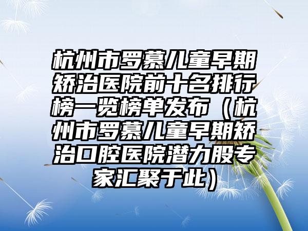 杭州市罗慕儿童早期矫治医院前十名排行榜一览榜单发布（杭州市罗慕儿童早期矫治口腔医院潜力股骨干医生汇聚于此）