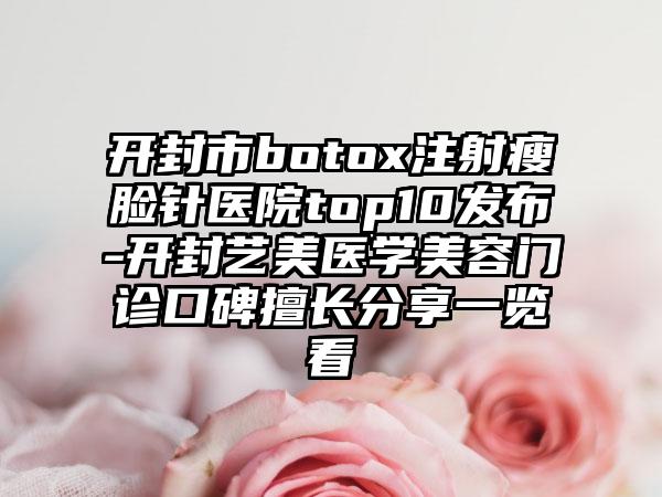 开封市botox注射瘦脸针医院top10发布-开封艺美医学美容门诊口碑擅长分享一览看