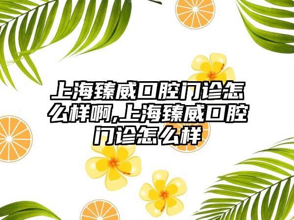 上海臻威口腔门诊怎么样啊,上海臻威口腔门诊怎么样