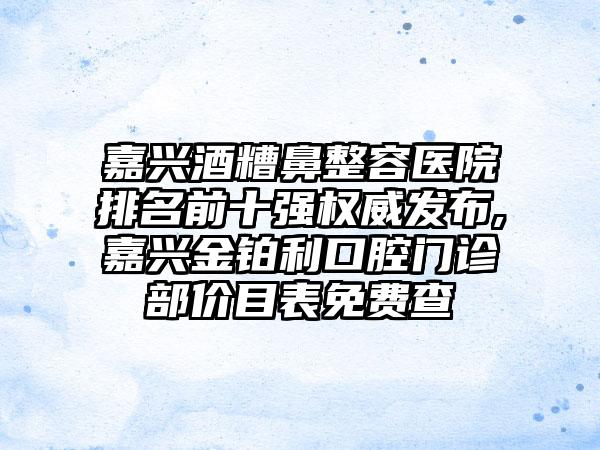 嘉兴酒糟鼻整容医院排名前十强权威发布,嘉兴金铂利口腔门诊部价目表免费查