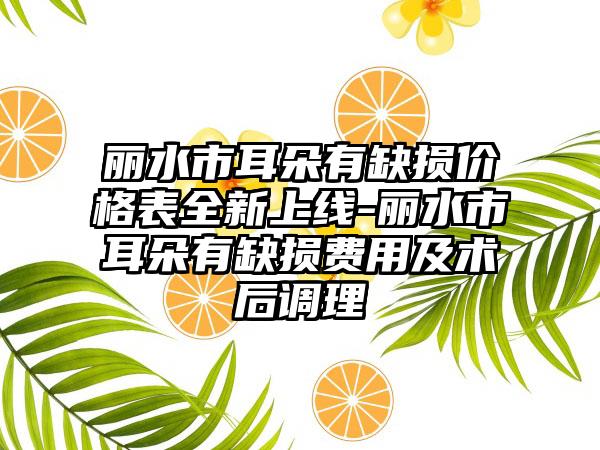 丽水市耳朵有缺损价格表全新上线-丽水市耳朵有缺损费用及术后调理