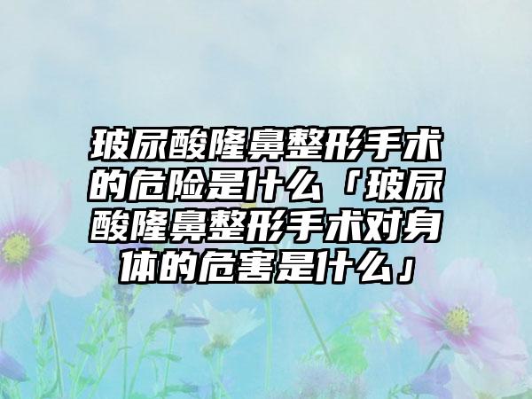 玻尿酸七元手术的危险是什么「玻尿酸七元手术对身体的危害是什么」