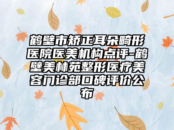 鹤壁市矫正耳朵畸形医院医美机构点评-鹤壁美林苑整形医疗美容门诊部口碑评价公布