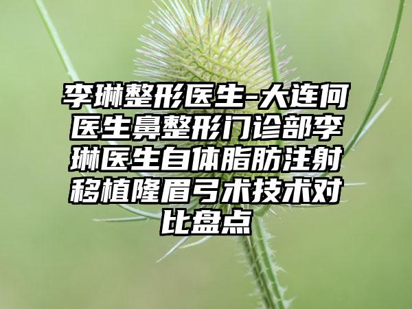 李琳整形医生-大连何医生鼻整形门诊部李琳医生自体脂肪注射移植隆眉弓术技术对比盘点