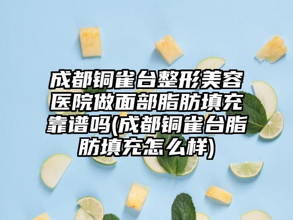 成都铜雀台整形美容医院做面部脂肪填充靠谱吗(成都铜雀台脂肪填充怎么样)