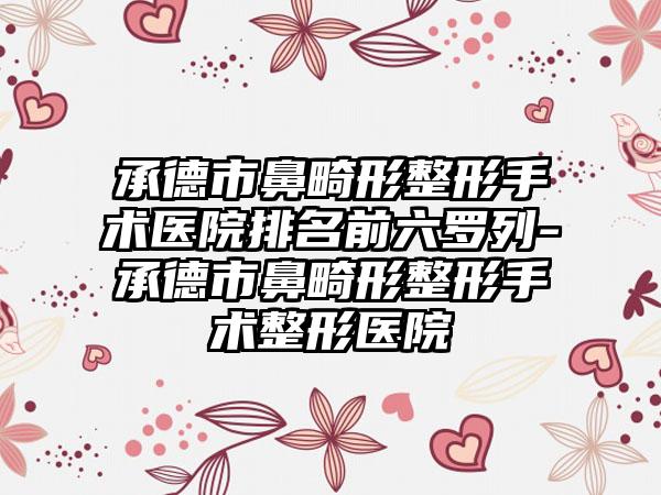 承德市鼻畸形整形手术医院排名前六罗列-承德市鼻畸形整形手术整形医院