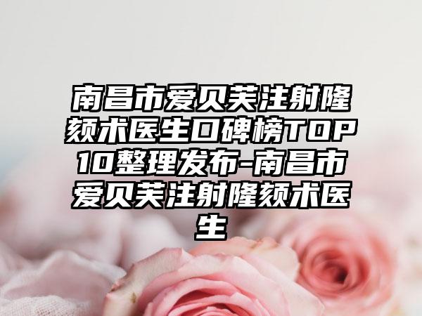 南昌市爱贝芙注射隆颏术医生口碑榜TOP10整理发布-南昌市爱贝芙注射隆颏术医生