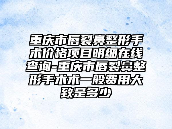 重庆市唇裂鼻整形手术价格项目明细在线查询-重庆市唇裂鼻整形手术术一般费用大致是多少