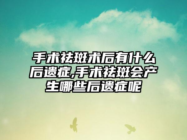 手术祛斑术后有什么后遗症,手术祛斑会产生哪些后遗症呢